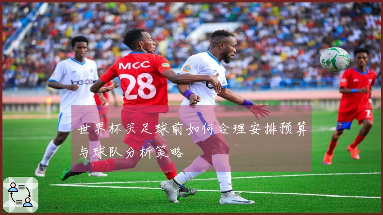 世界杯买足球前如何合理安排预算与球队分析策略