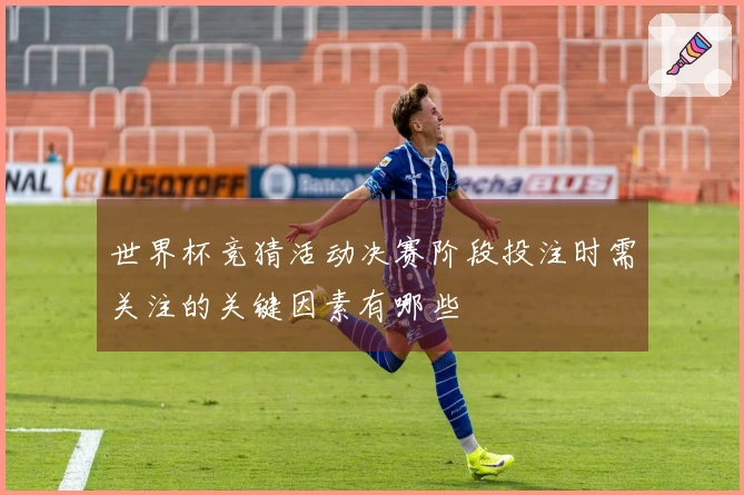 世界杯竞猜活动决赛阶段投注时需关注的关键因素有哪些