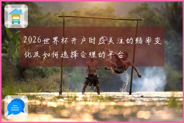2026世界杯开户时应关注的赔率变化及如何选择合理的平台