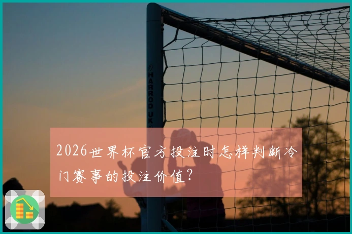 2026世界杯官方投注时怎样判断冷门赛事的投注价值？