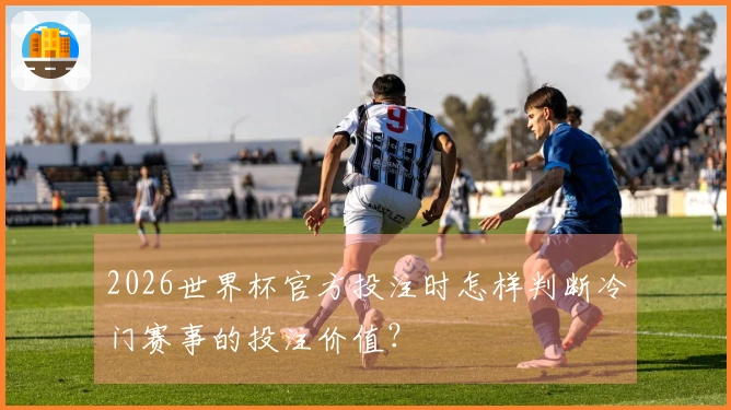 2026世界杯官方投注时怎样判断冷门赛事的投注价值?