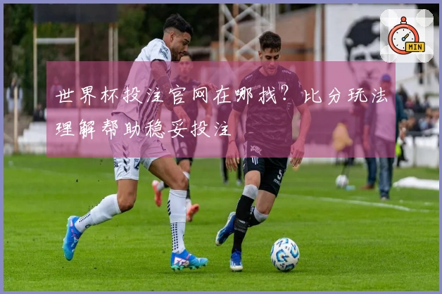 世界杯投注官网在哪找？比分玩法理解帮助稳妥投注