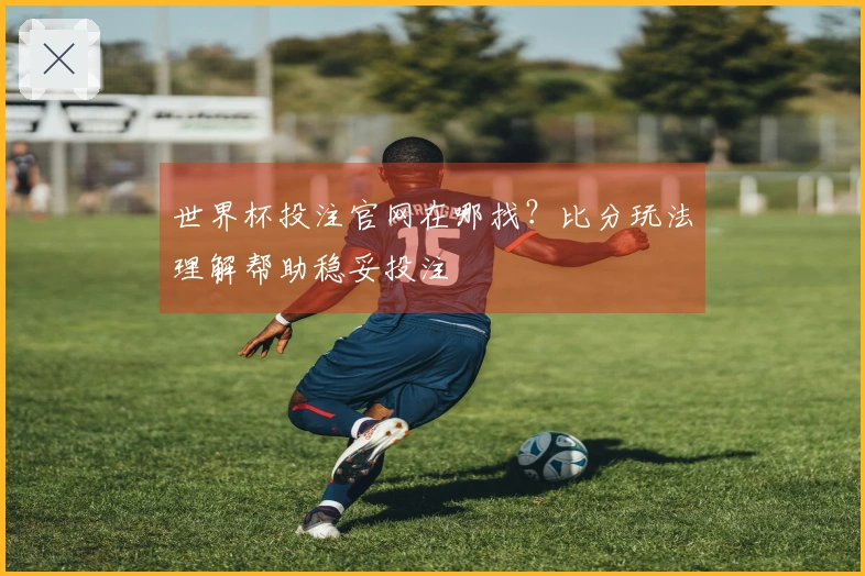 世界杯投注官网在哪找？比分玩法理解帮助稳妥投注